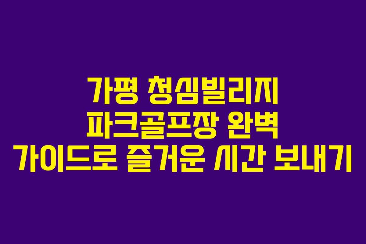 가평 청심빌리지 파크골프장 완벽 가이드로 즐거운 시간 보내기
