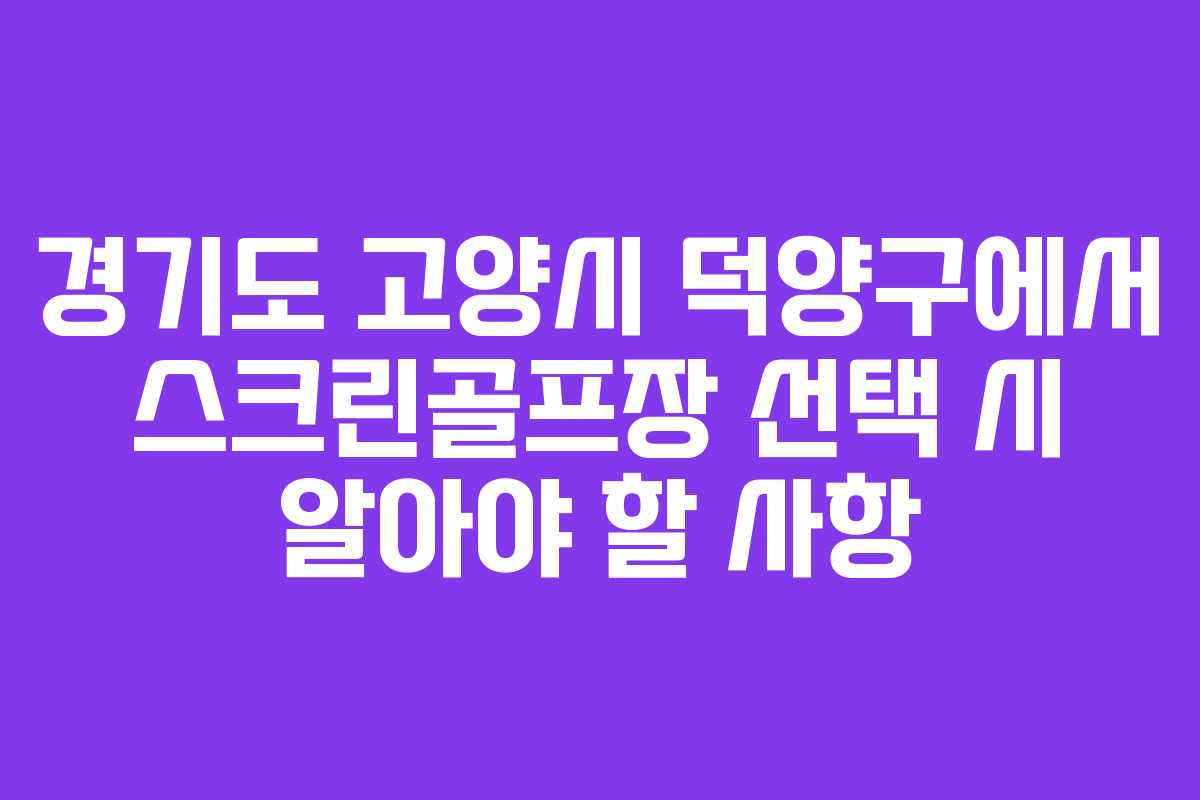 경기도 고양시 덕양구에서 스크린골프장 선택 시 알아야 할 사항