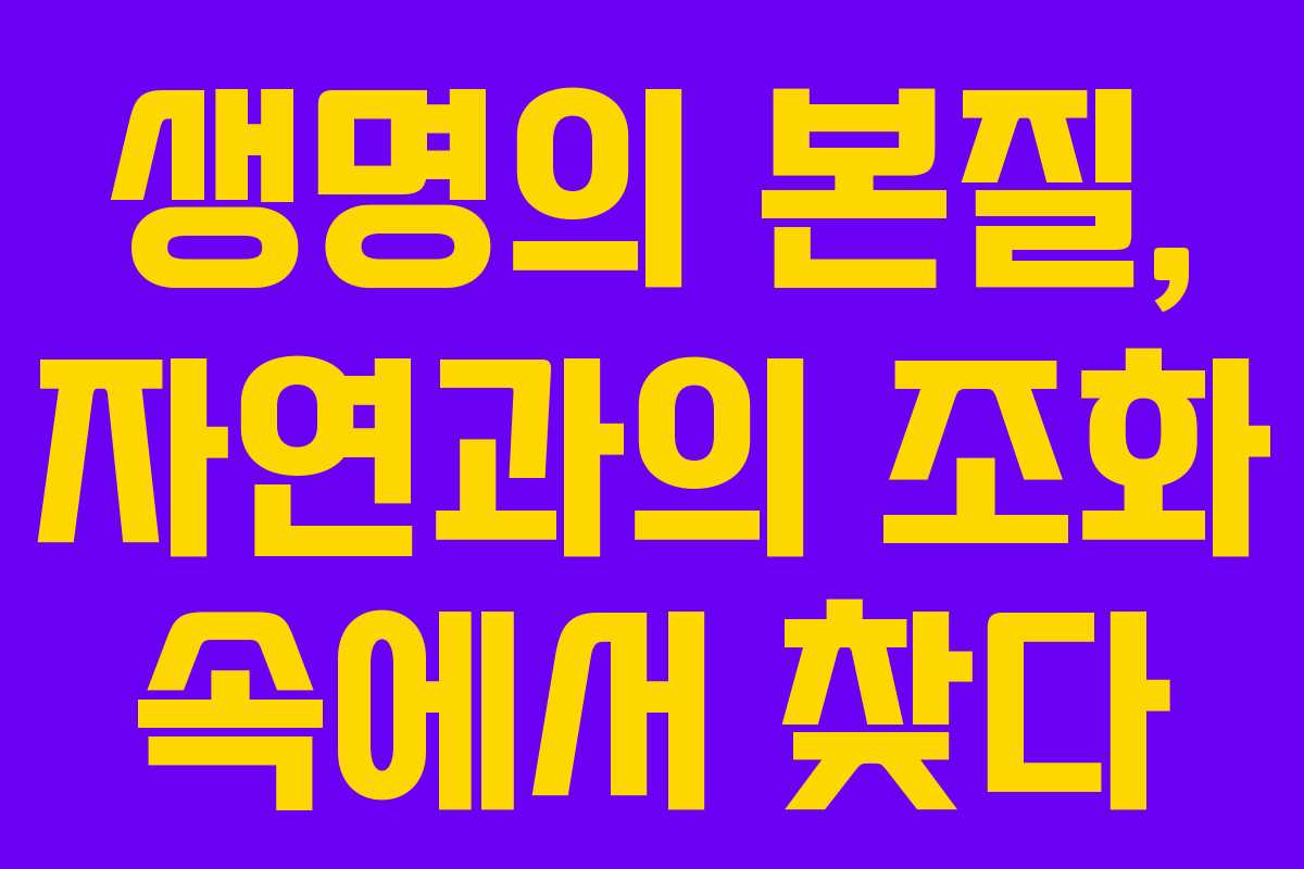 생명의 본질, 자연과의 조화 속에서 찾다 생명의 본질, 자연과의 조화 속에서 찾다