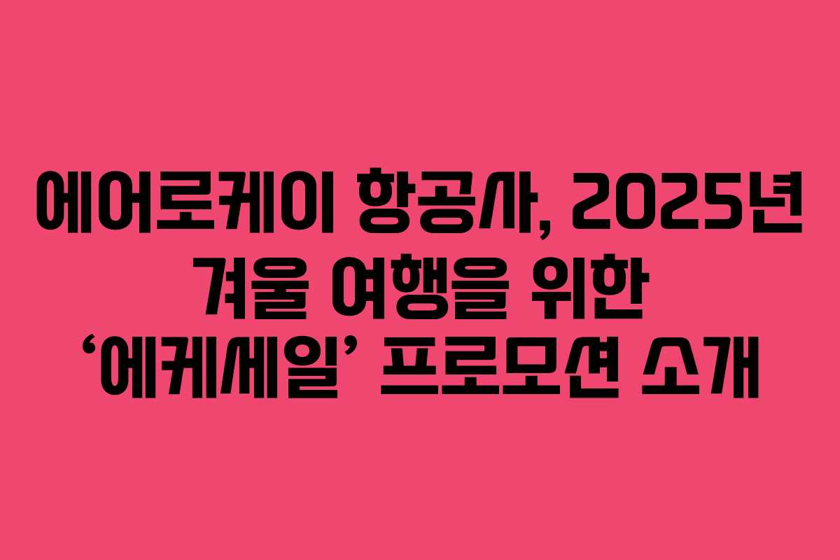 에어로케이 항공사, 2025년 겨울 여행을 위한 ‘에케세일’ 프로모션 소개