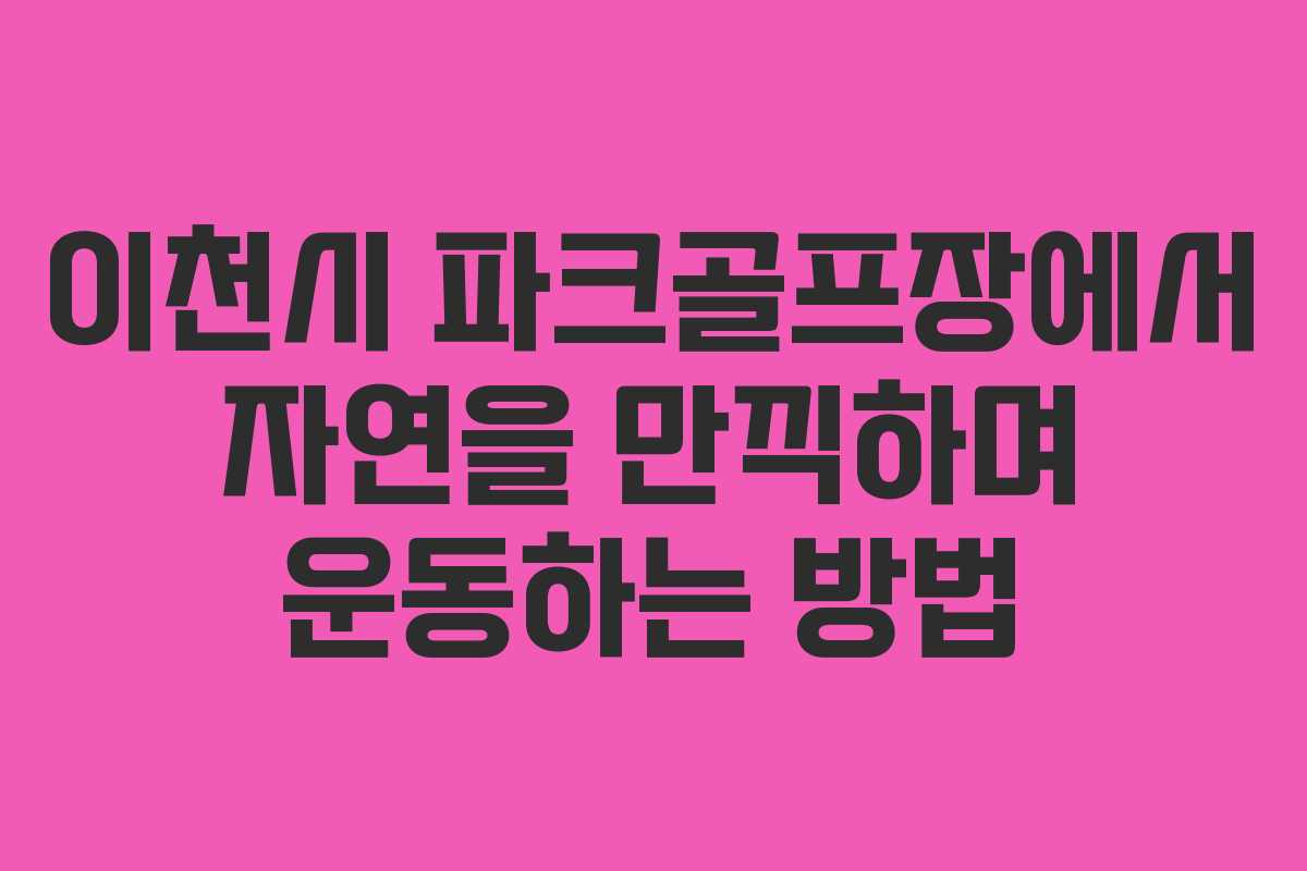이천시 파크골프장에서 자연을 만끽하며 운동하는 방법 이천시 파크골프장에서 자연을 만끽하며 운동하는 방법