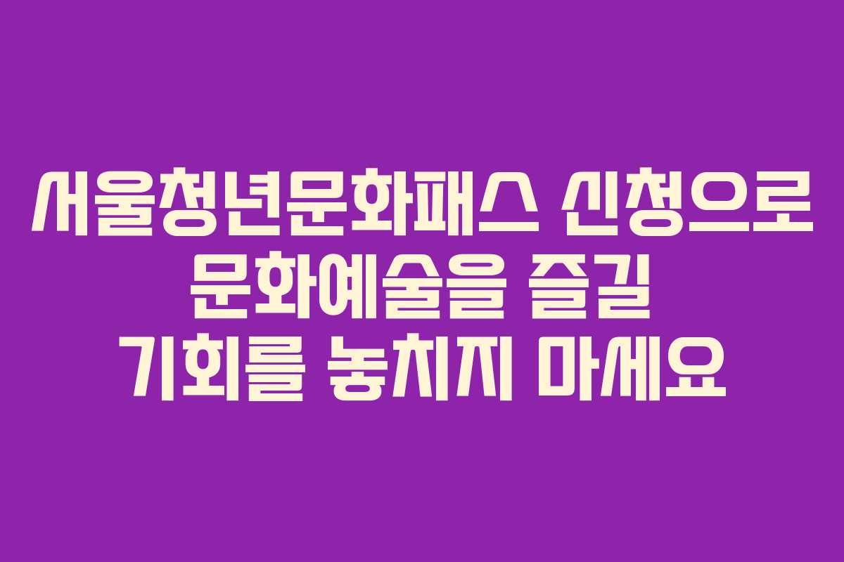 서울청년문화패스 신청으로 문화예술을 즐길 기회를 놓치지 마세요