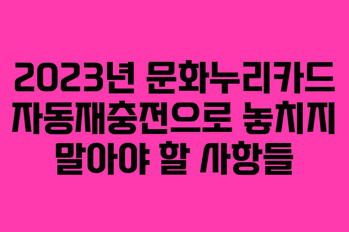 2023년 문화누리카드 자동재충전으로 놓치지 말아야 할 사항들