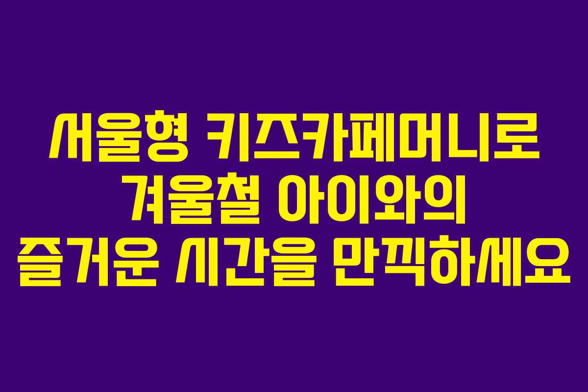 서울형 키즈카페머니로 겨울철 아이와의 즐거운 시간을 만끽하세요