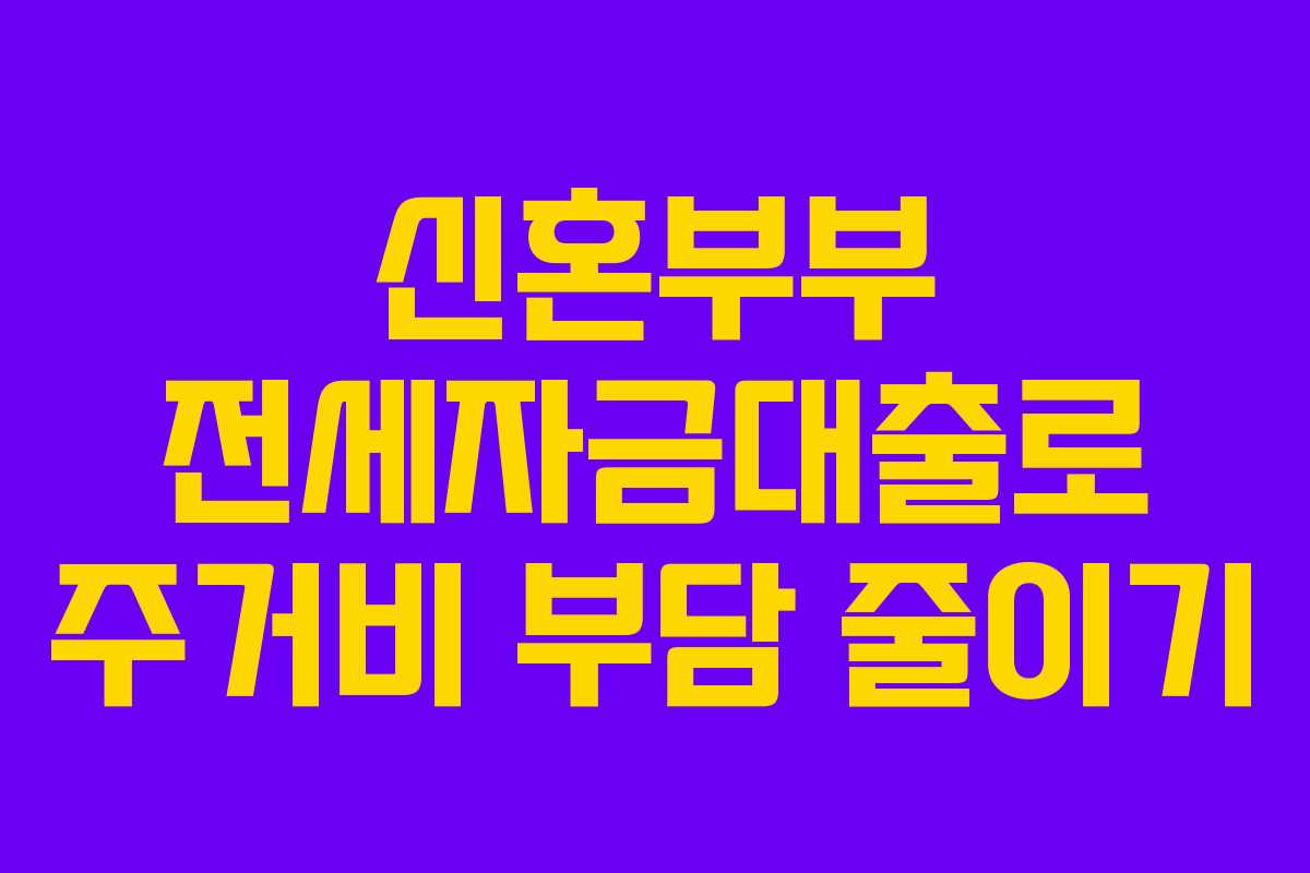 신혼부부 전세자금대출로 주거비 부담 줄이기 신혼부부 전세자금대출로 주거비 부담 줄이기