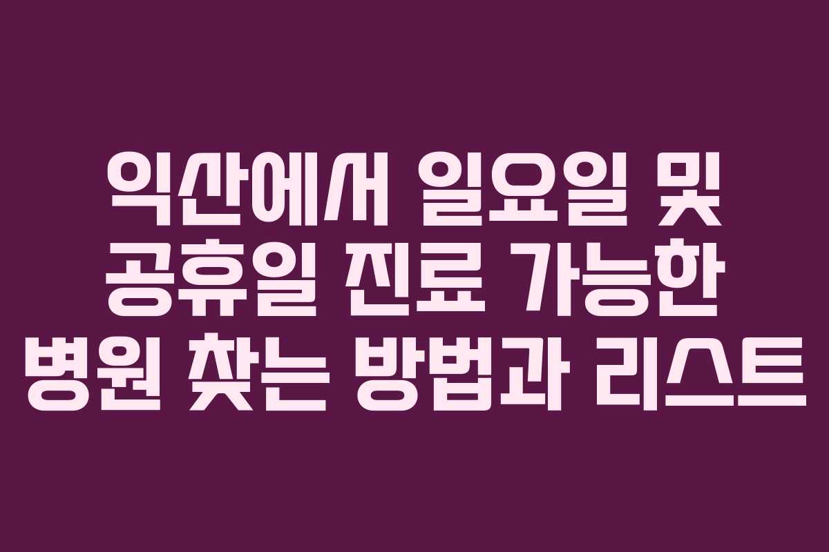 익산에서 일요일 및 공휴일 진료 가능한 병원 찾는 방법과 리스트