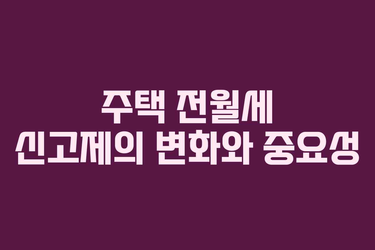 주택 전월세 신고제의 변화와 중요성