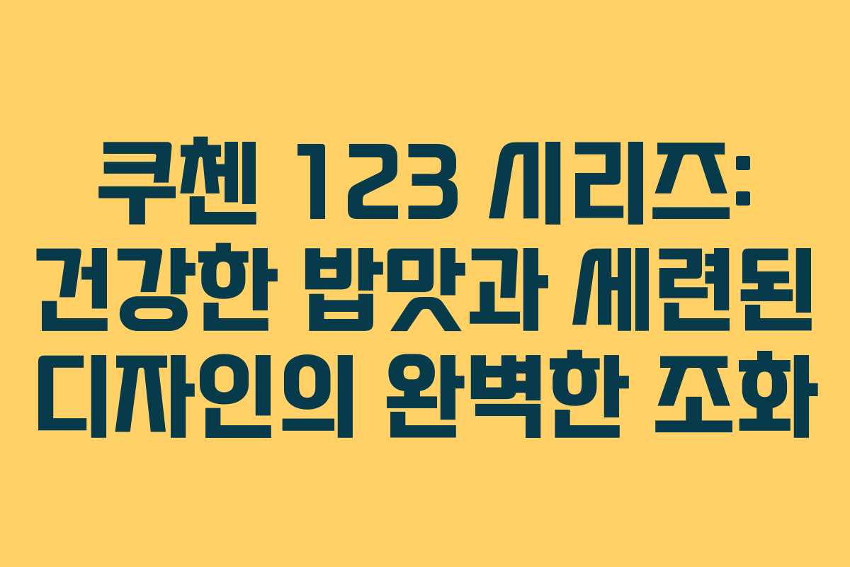 쿠첸 123 시리즈: 건강한 밥맛과 세련된 디자인의 완벽한 조화