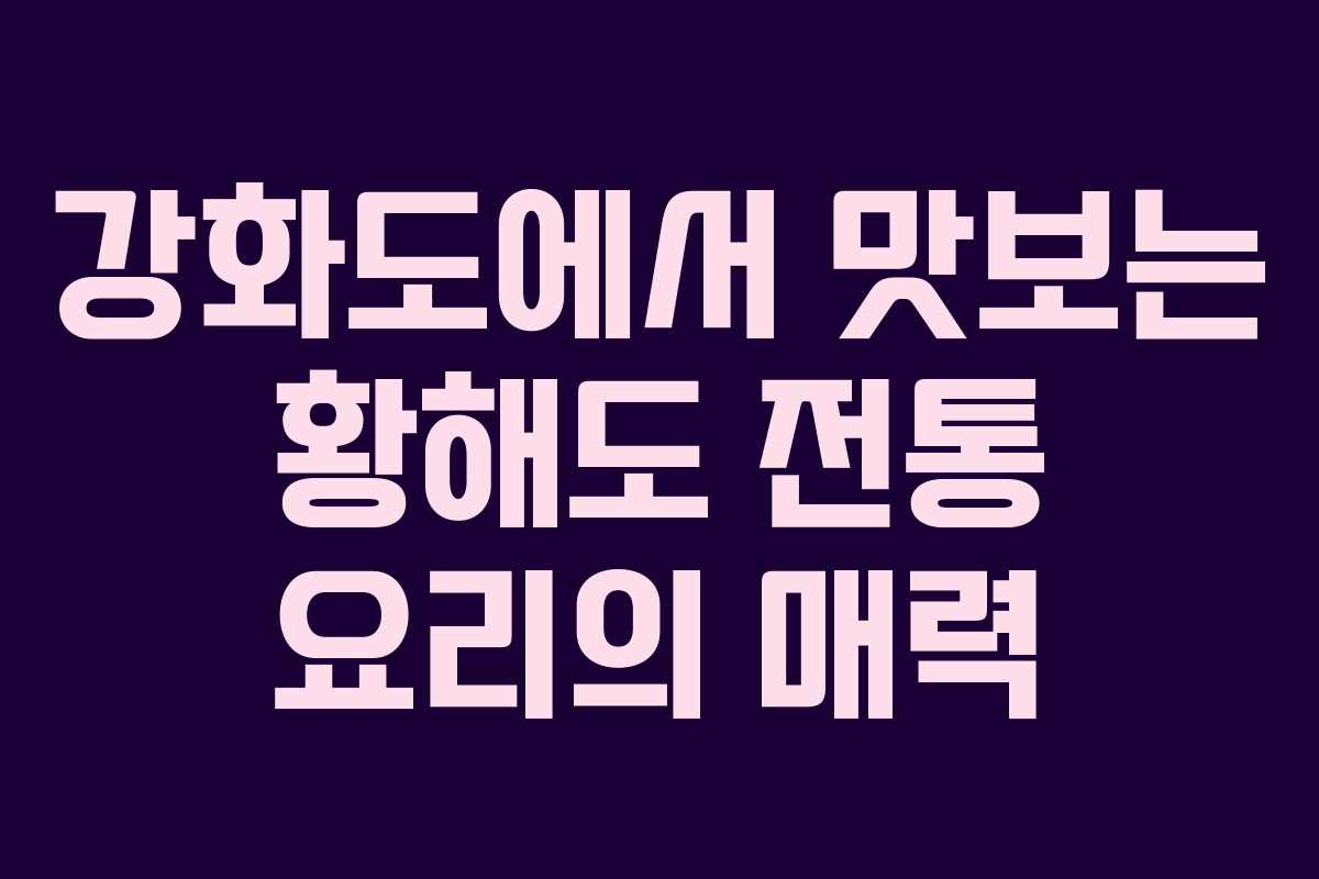 강화도에서 맛보는 황해도 전통 요리의 매력
