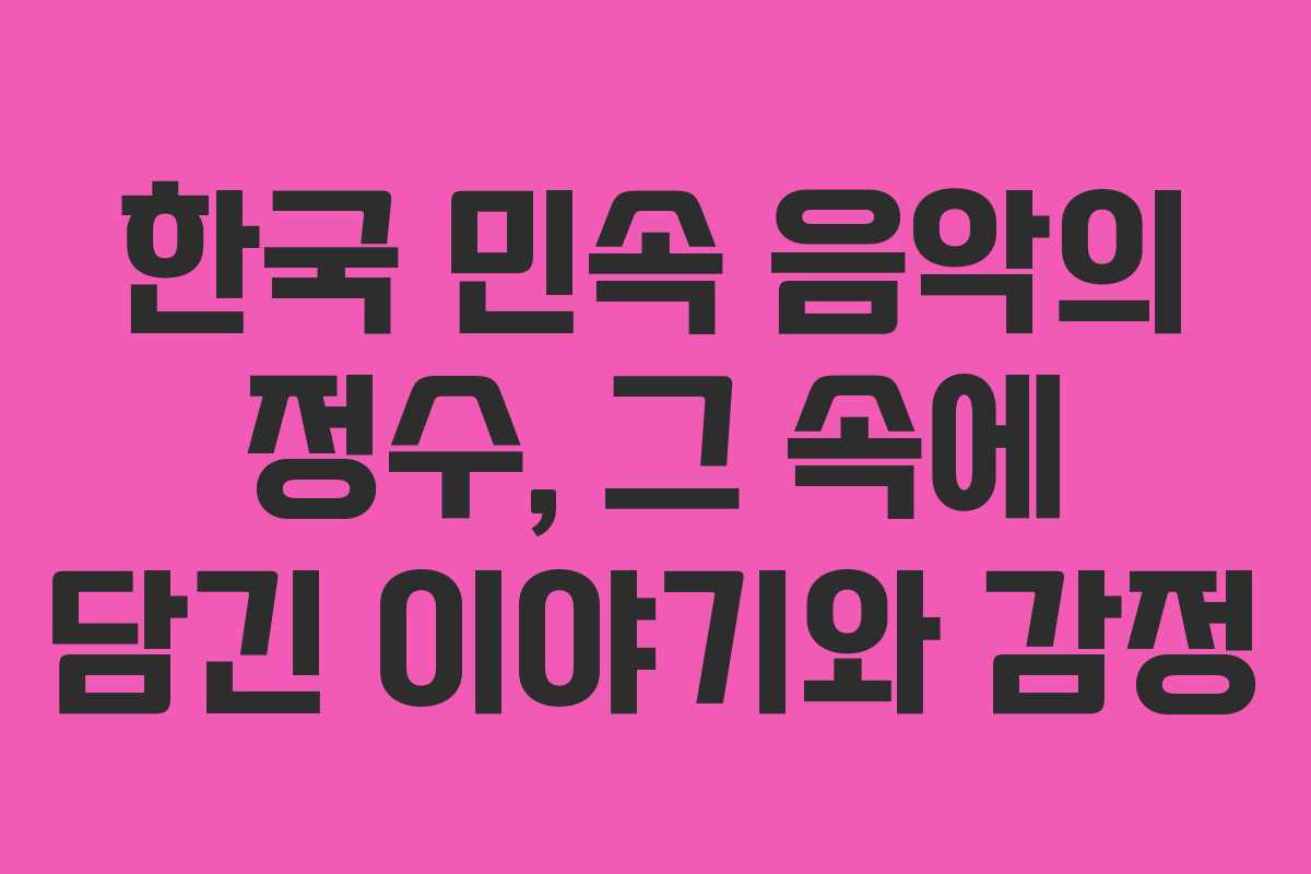한국 민속 음악의 정수, 그 속에 담긴 이야기와 감정