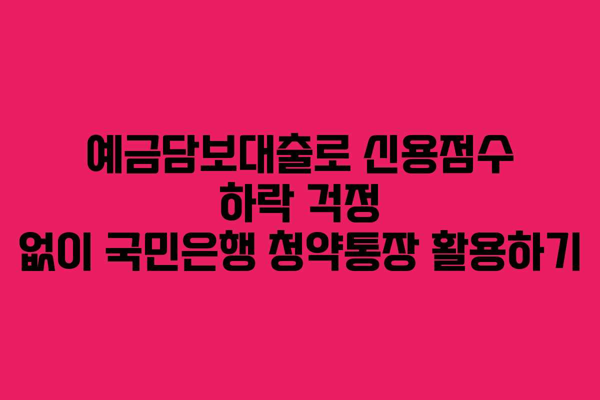 예금담보대출로 신용점수 하락 걱정 없이 국민은행 청약통장 활용하기