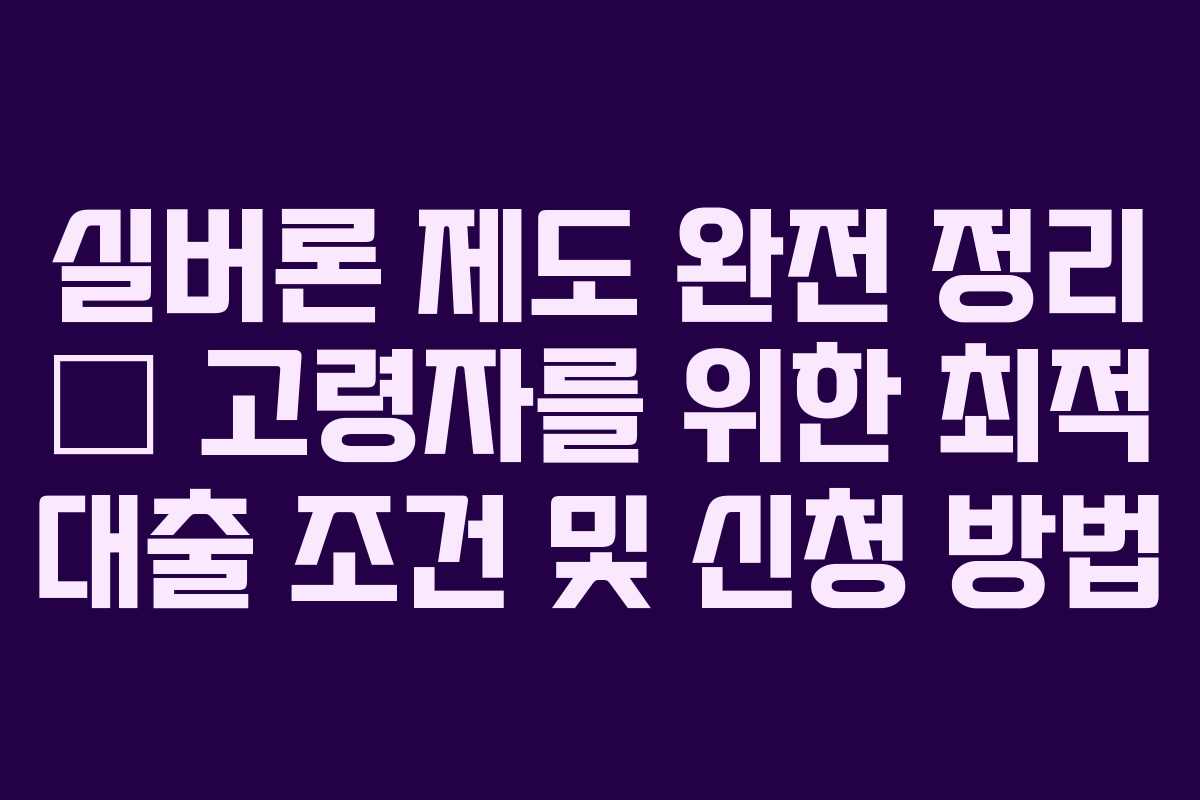 실버론 제도 완전 정리 – 고령자를 위한 최적 대출 조건 및 신청 방법