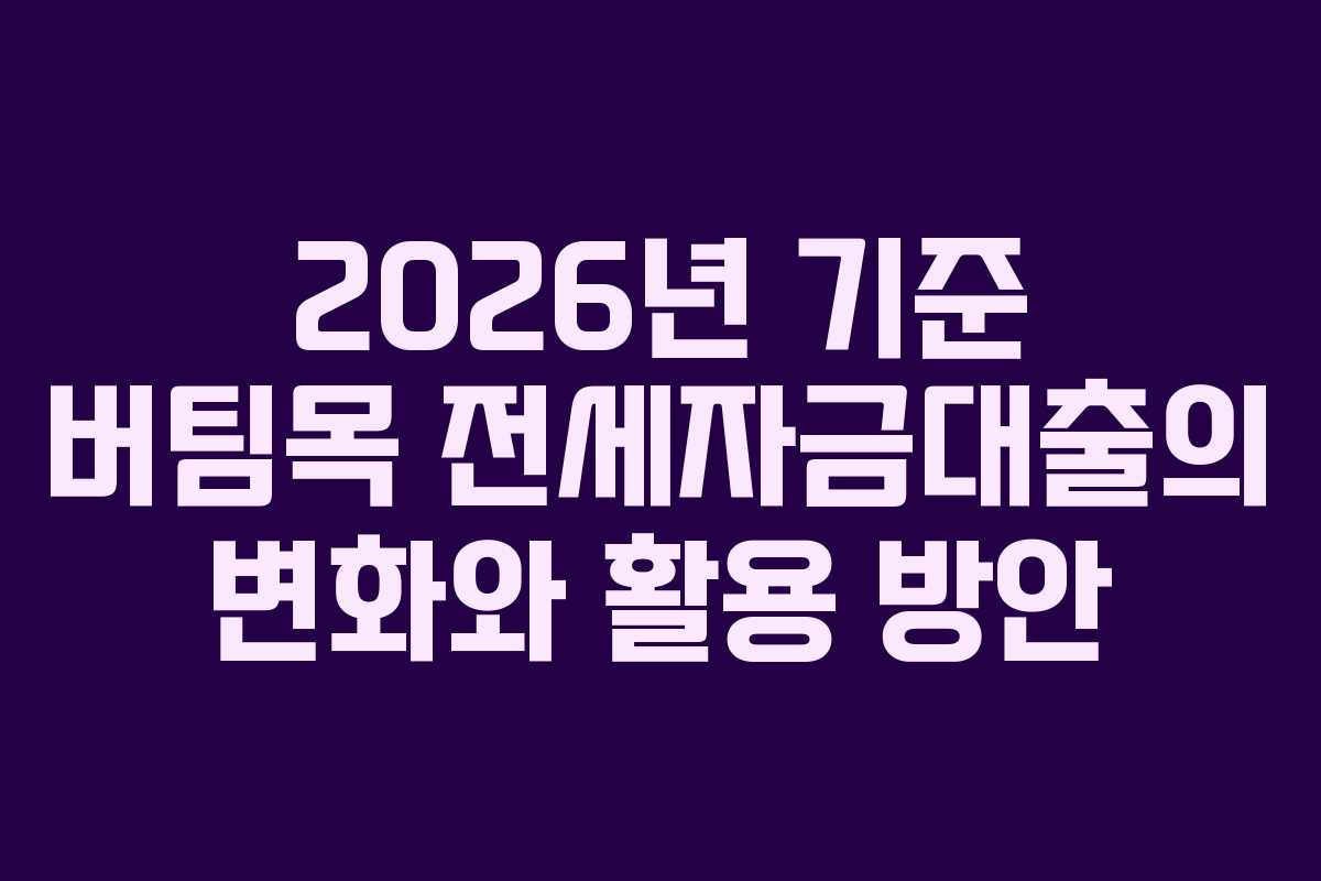 2026년 기준 버팀목 전세자금대출의 변화와 활용 방안
