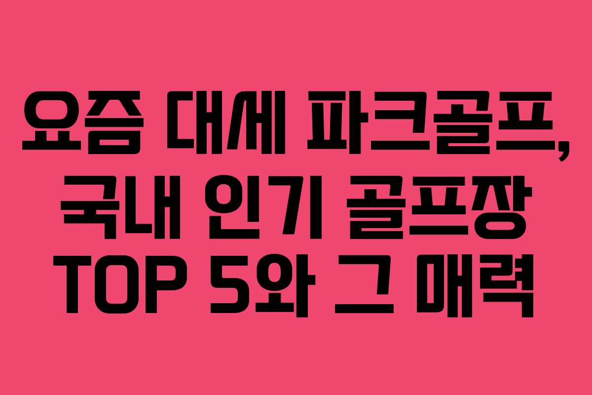 요즘 대세 파크골프, 국내 인기 골프장 TOP 5와 그 매력