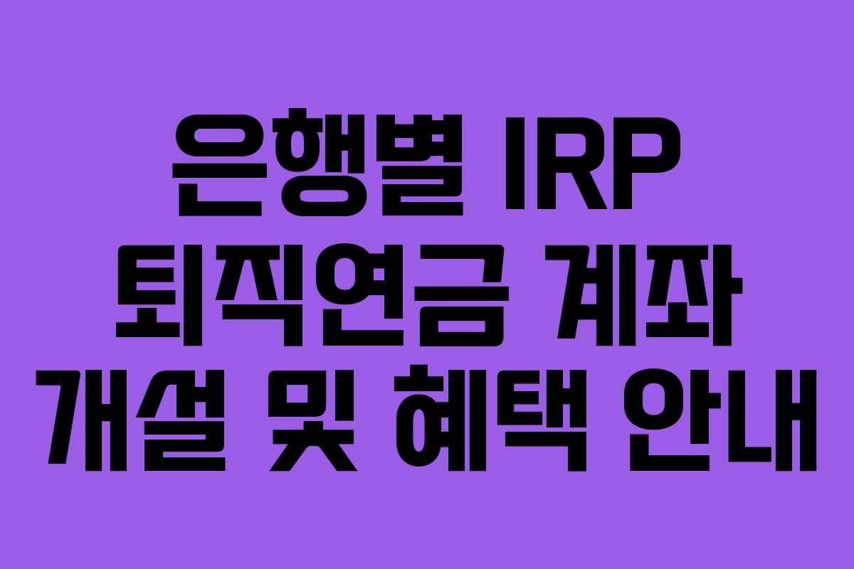 은행별 IRP 퇴직연금 계좌 개설 및 혜택 안내 은행별 IRP 퇴직연금 계좌 개설 및 혜택 안내