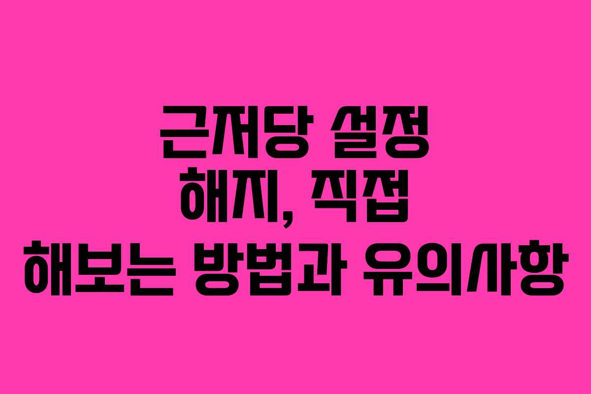 근저당 설정 해지, 직접 해보는 방법과 유의사항
