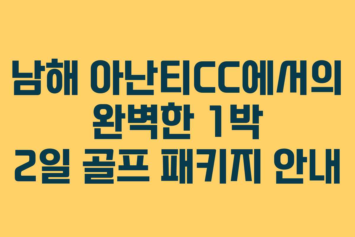 남해 아난티CC에서의 완벽한 1박 2일 골프 패키지 안내