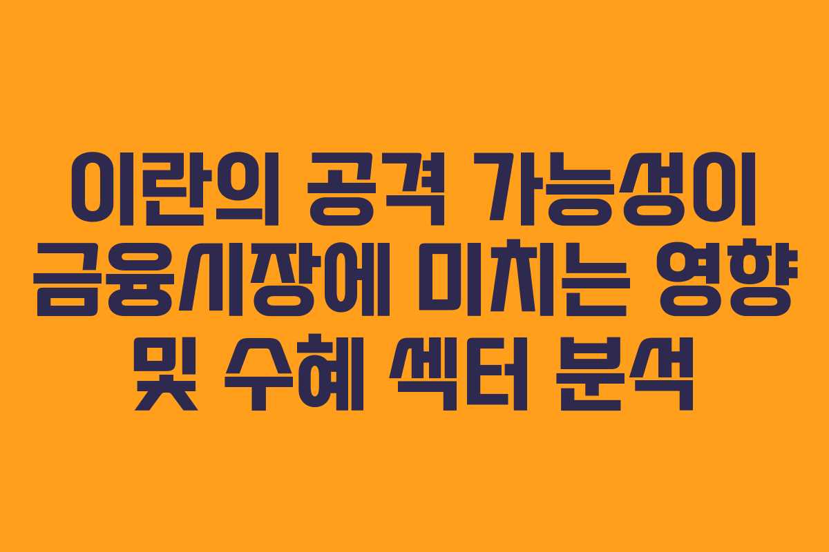 이란의 공격 가능성이 금융시장에 미치는 영향 및 수혜 섹터 분석