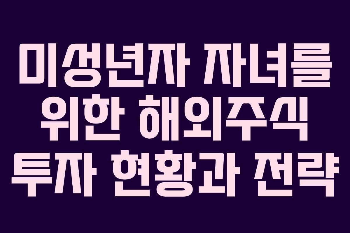 미성년자 자녀를 위한 해외주식 투자 현황과 전략