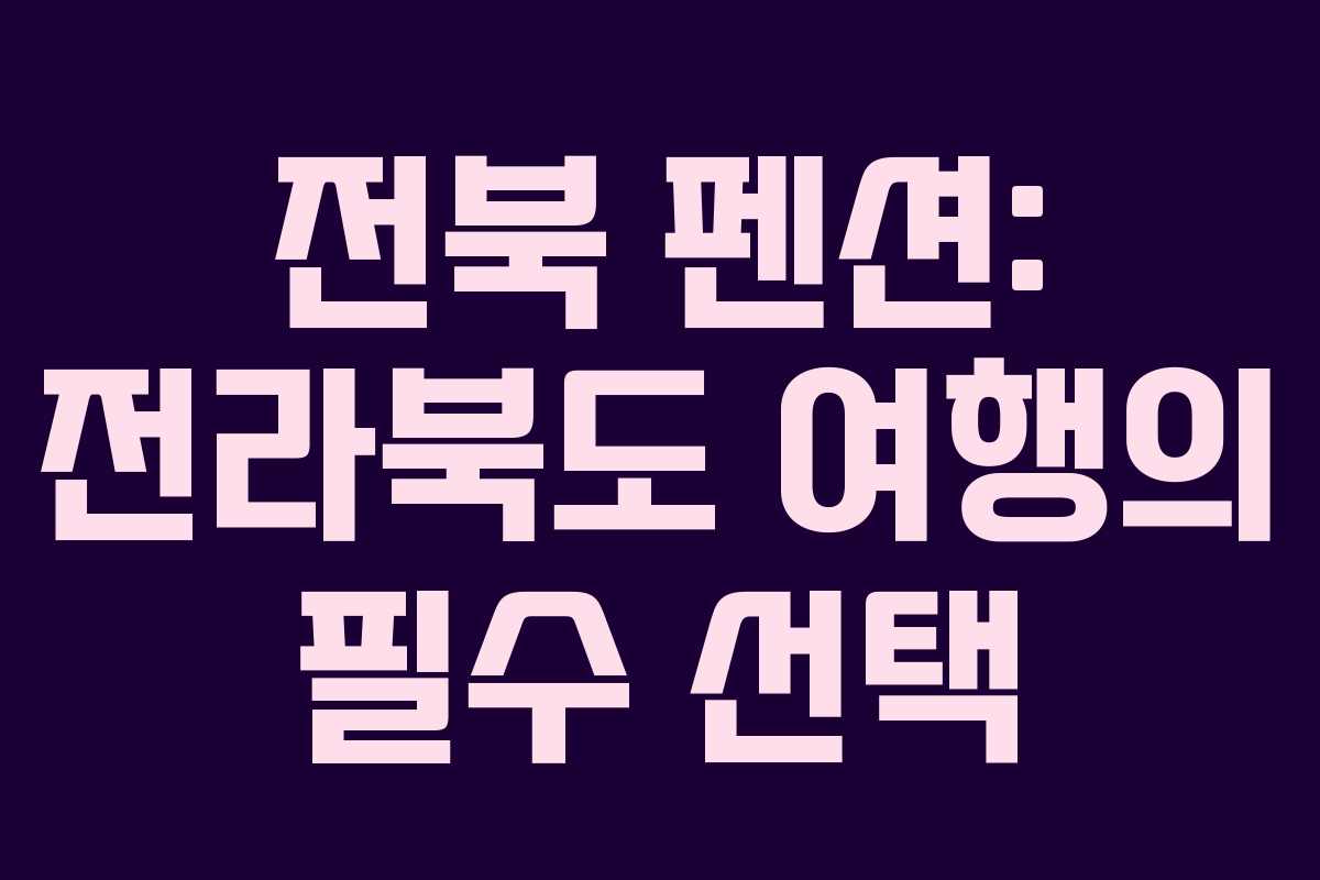 전북 펜션: 전라북도 여행의 필수 선택 전북 펜션: 전라북도 여행의 필수 선택