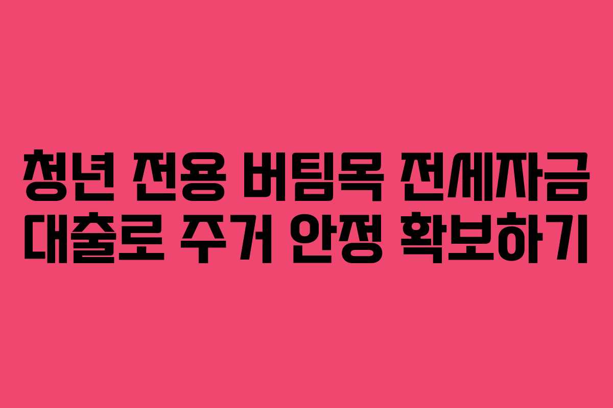 청년 전용 버팀목 전세자금 대출로 주거 안정 확보하기