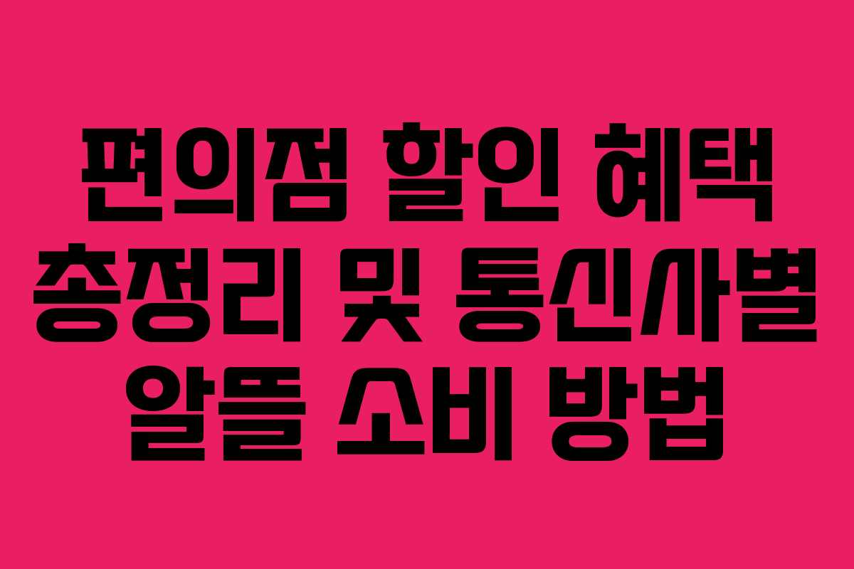 편의점 할인 혜택 총정리 및 통신사별 알뜰 소비 방법