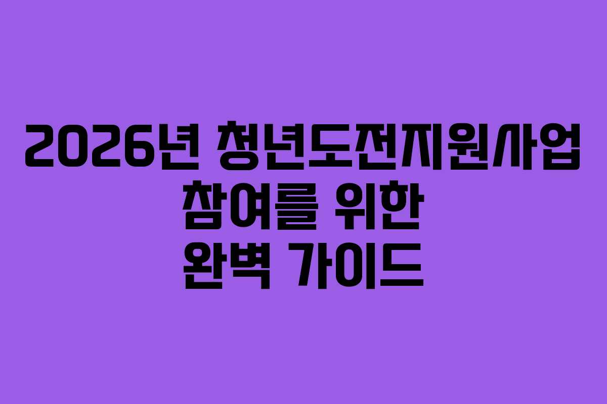2026년 청년도전지원사업 참여를 위한 완벽 가이드