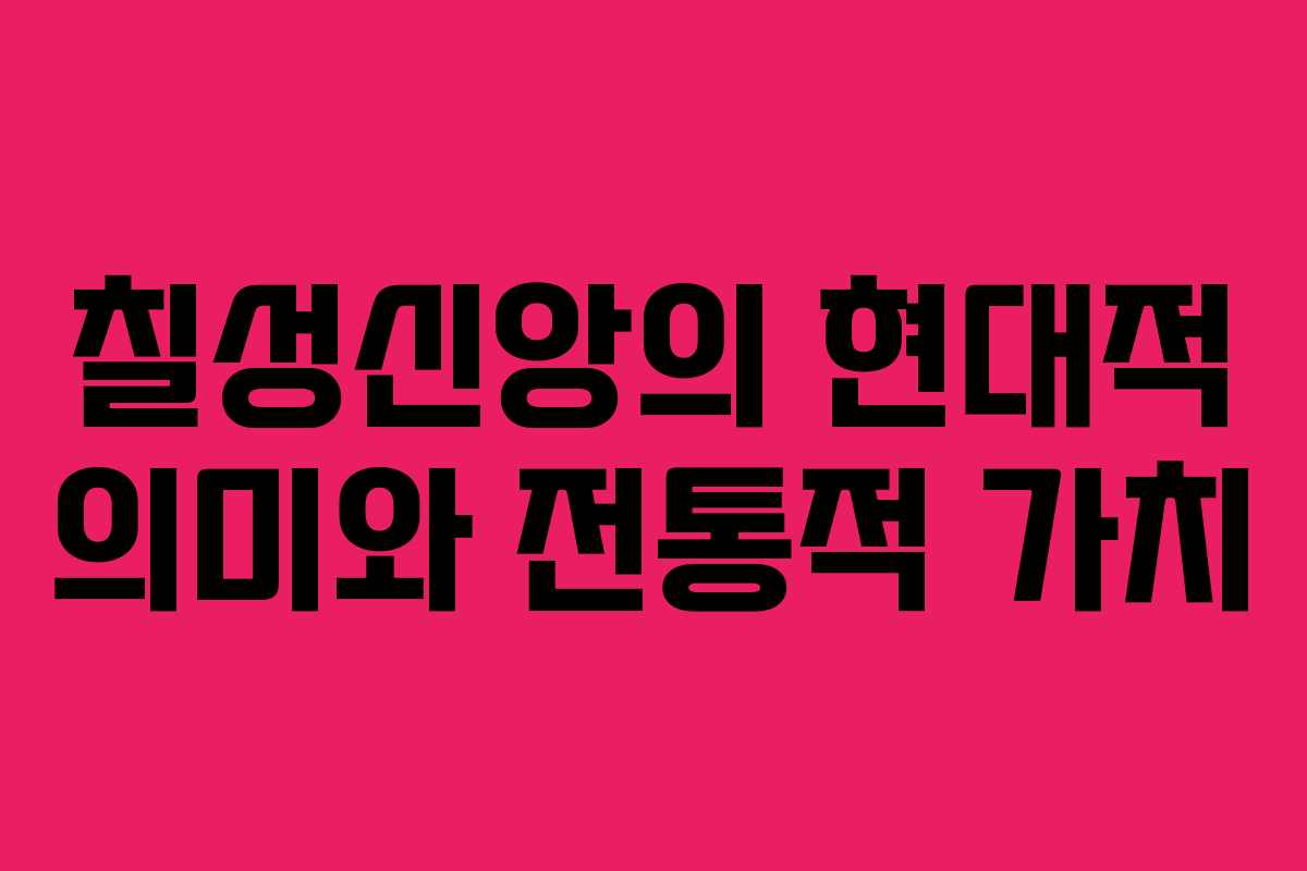 칠성신앙의 현대적 의미와 전통적 가치 칠성신앙의 현대적 의미와 전통적 가치