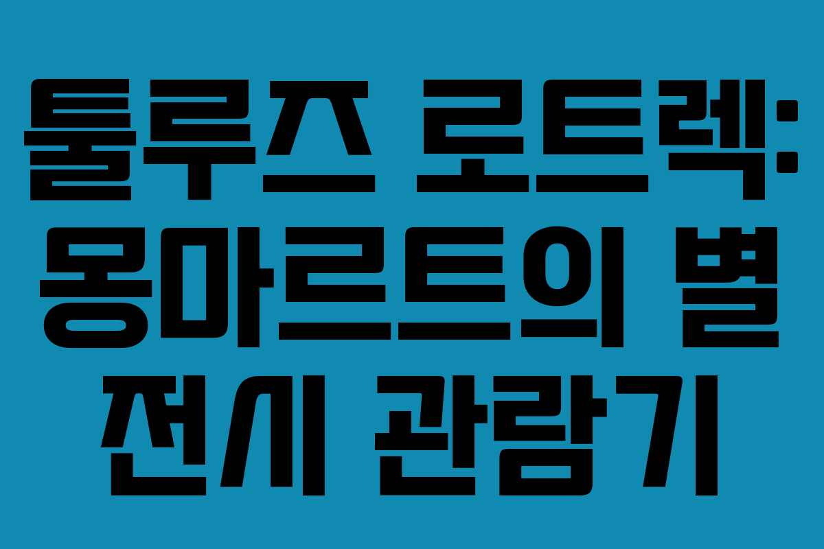 툴루즈 로트렉: 몽마르트의 별 전시 관람기