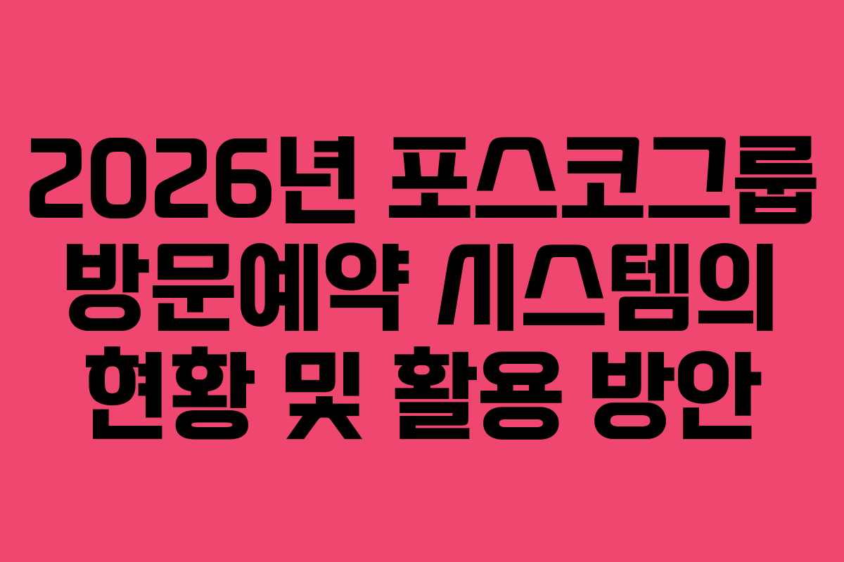 2026년 포스코그룹 방문예약 시스템의 현황 및 활용 방안