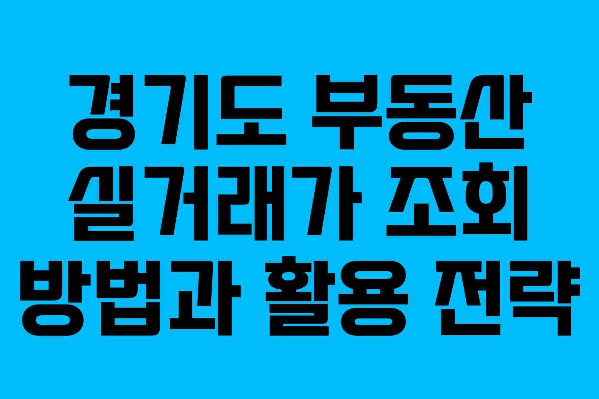 경기도 부동산 실거래가 조회 방법과 활용 전략 경기도 부동산 실거래가 조회 방법과 활용 전략
