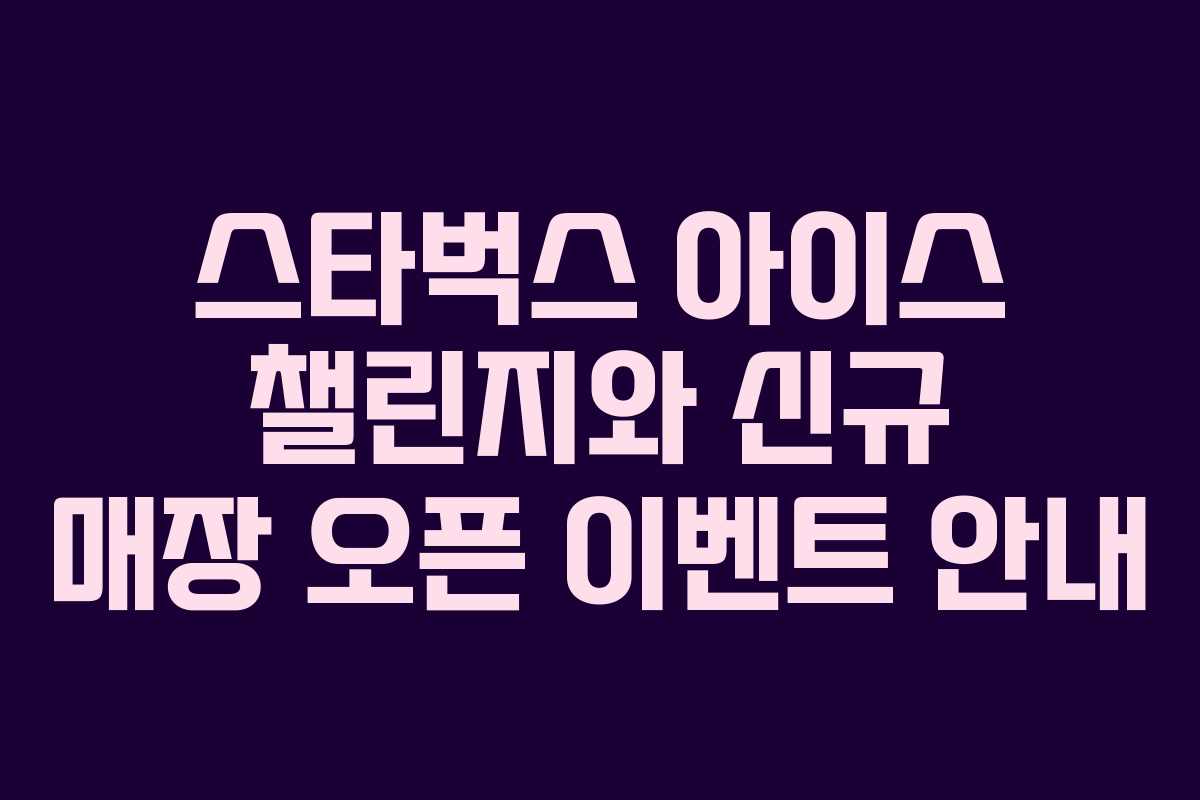 스타벅스 아이스 챌린지와 신규 매장 오픈 이벤트 안내 스타벅스 아이스 챌린지와 신규 매장 오픈 이벤트 안내