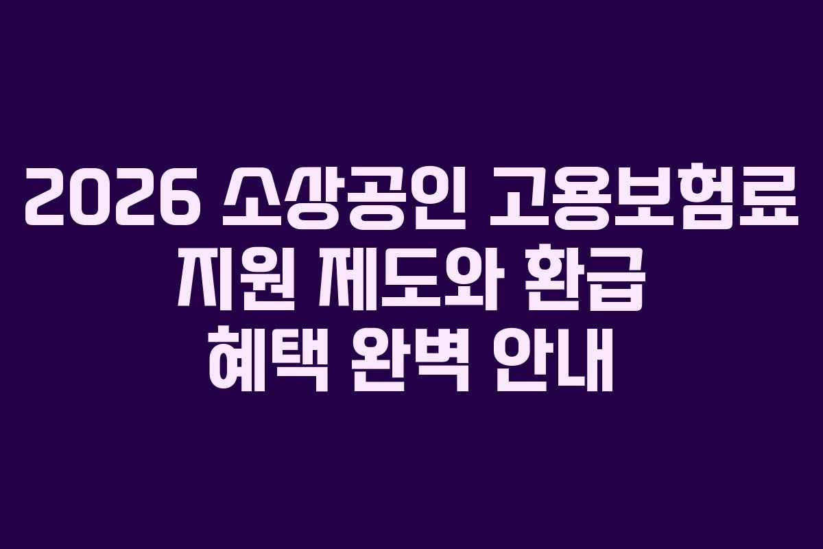 2026 소상공인 고용보험료 지원 제도와 환급 혜택 완벽 안내