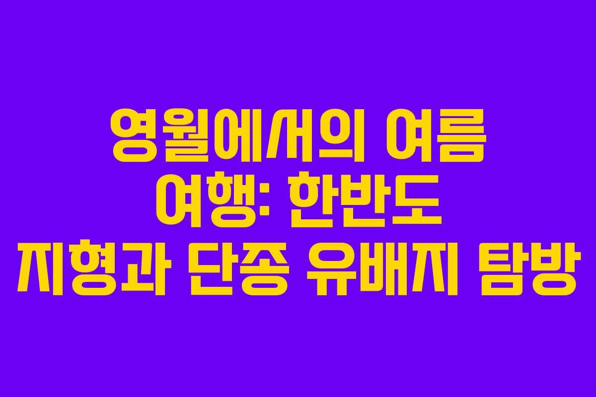 영월에서의 여름 여행: 한반도 지형과 단종 유배지 탐방 영월에서의 여름 여행: 한반도 지형과 단종 유배지 탐방