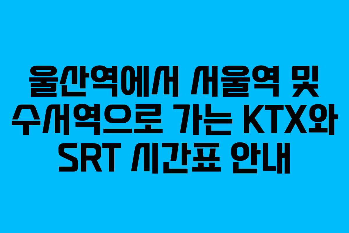 울산역에서 서울역 및 수서역으로 가는 KTX와 SRT 시간표 안내
