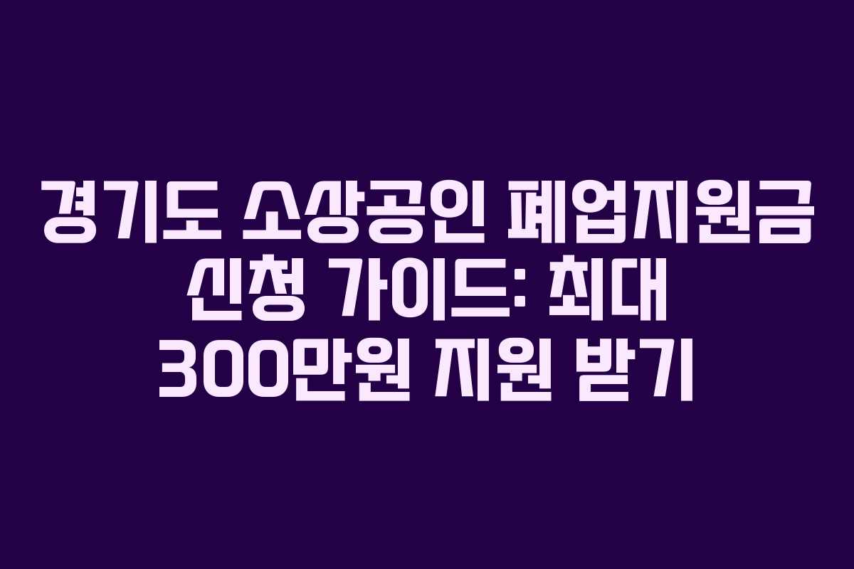 경기도 소상공인 폐업지원금 신청 가이드: 최대 300만원 지원 받기