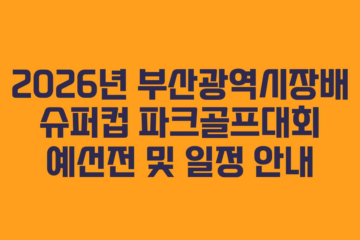 2026년 부산광역시장배 슈퍼컵 파크골프대회 예선전 및 일정 안내