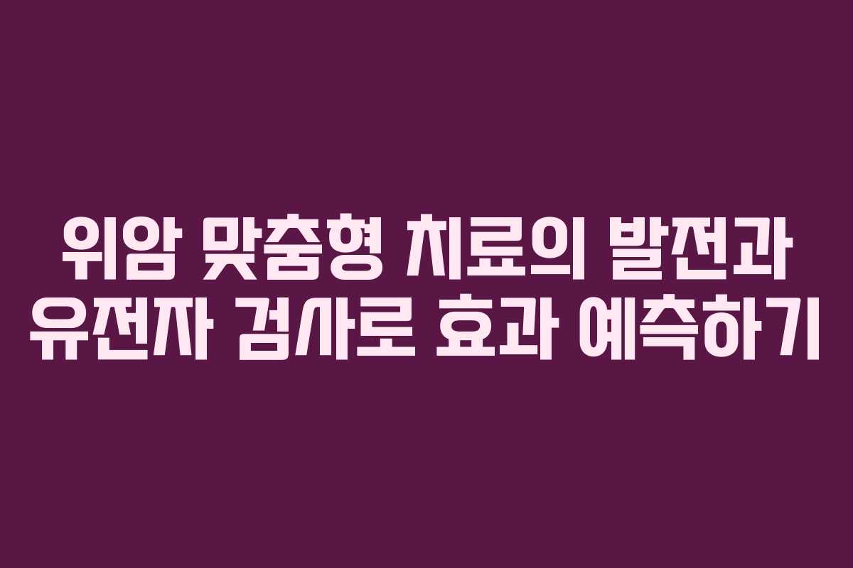 위암 맞춤형 치료의 발전과 유전자 검사로 효과 예측하기