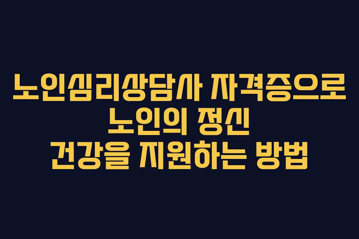 노인심리상담사 자격증으로 노인의 정신 건강을 지원하는 방법 노인심리상담사 자격증으로 노인의 정신 건강을 지원하는 방법