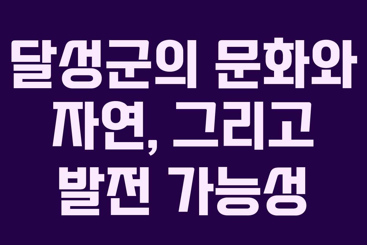 달성군의 문화와 자연, 그리고 발전 가능성 달성군의 문화와 자연, 그리고 발전 가능성