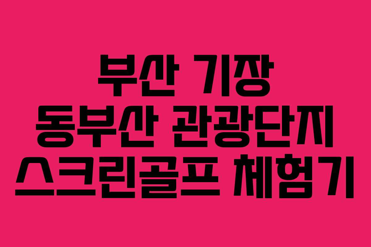 부산 기장 동부산 관광단지 스크린골프 체험기 부산 기장 동부산 관광단지 스크린골프 체험기