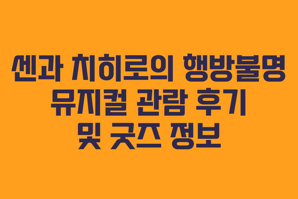 센과 치히로의 행방불명 뮤지컬 관람 후기 및 굿즈 정보