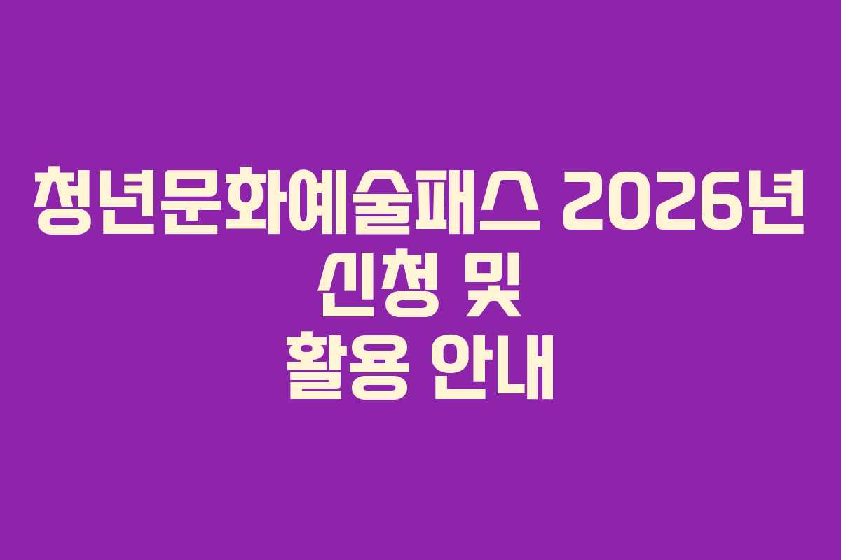 청년문화예술패스 2026년 신청 및 활용 안내 청년문화예술패스 2026년 신청 및 활용 안내