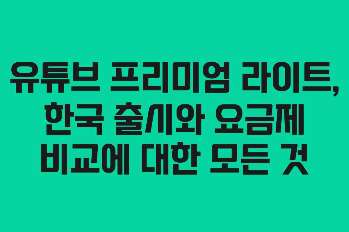 유튜브 프리미엄 라이트, 한국 출시와 요금제 비교에 대한 모든 것