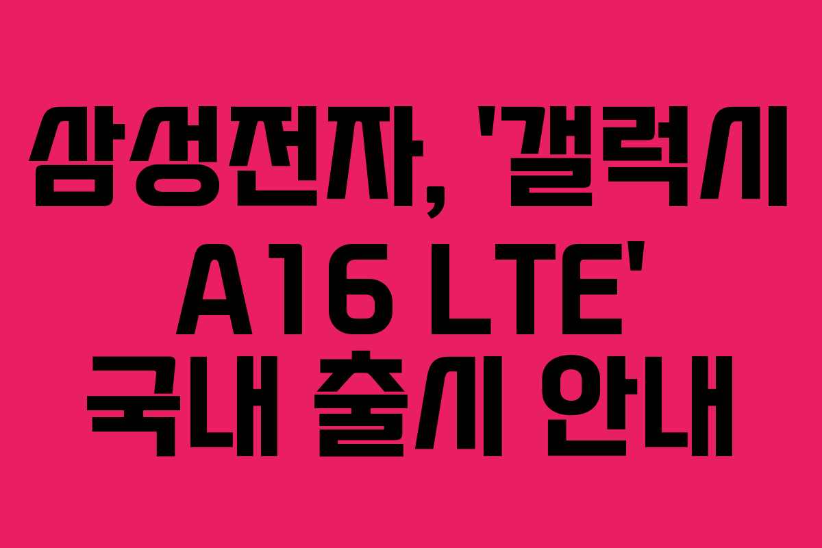 삼성전자, ‘갤럭시 A16 LTE’ 국내 출시 안내 삼성전자, ‘갤럭시 A16 LTE’ 국내 출시 안내