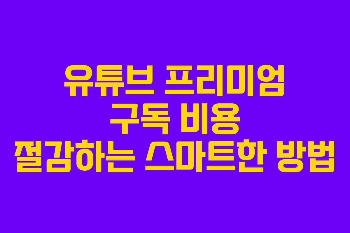 유튜브 프리미엄 구독 비용 절감하는 스마트한 방법 유튜브 프리미엄 구독 비용 절감하는 스마트한 방법