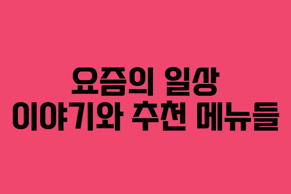 요즘의 일상 이야기와 추천 메뉴들 요즘의 일상 이야기와 추천 메뉴들