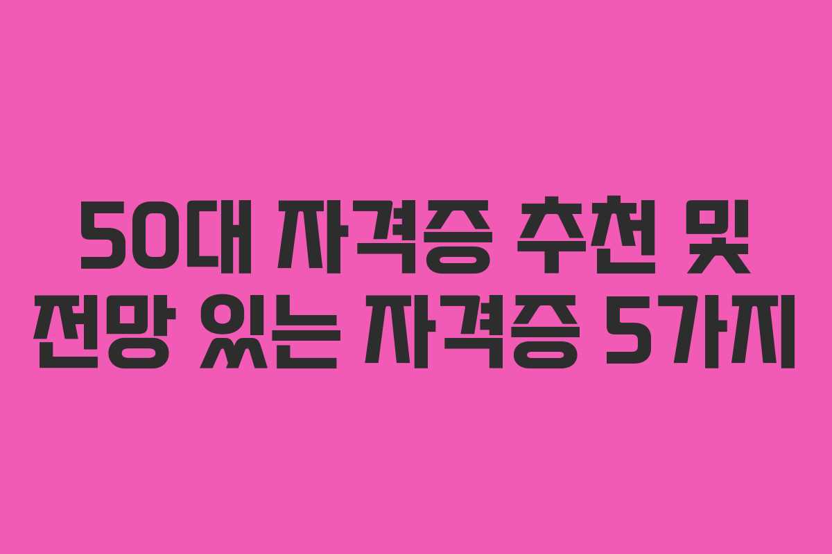 50대 자격증 추천 및 전망 있는 자격증 5가지