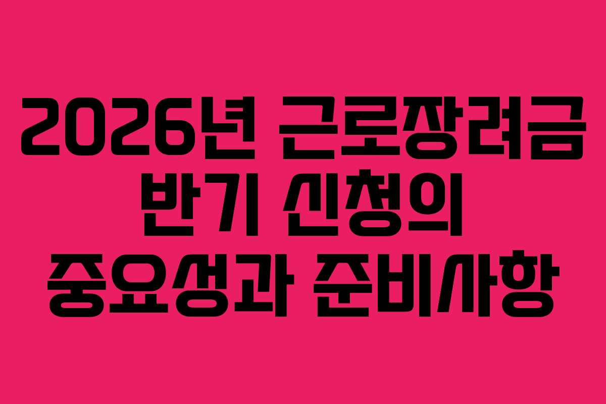 2026년 근로장려금 반기 신청의 중요성과 준비사항 2026년 근로장려금 반기 신청의 중요성과 준비사항