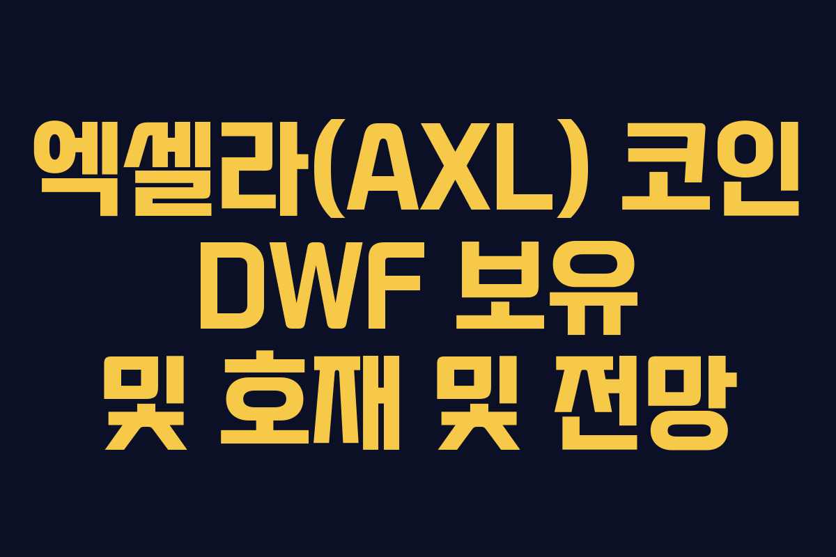 엑셀라(AXL) 코인 DWF 보유 및 호재 및 전망 엑셀라(AXL) 코인 DWF 보유 및 호재 및 전망